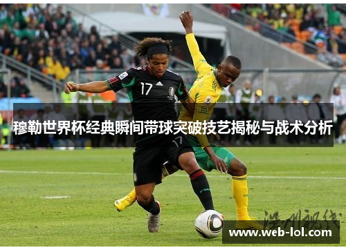 穆勒世界杯经典瞬间带球突破技艺揭秘与战术分析