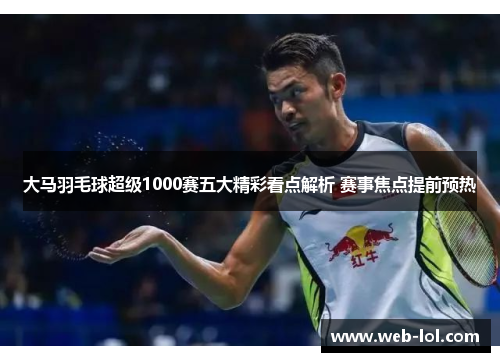 大马羽毛球超级1000赛五大精彩看点解析 赛事焦点提前预热