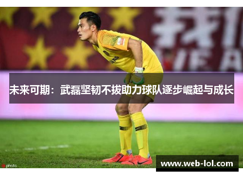 未来可期：武磊坚韧不拔助力球队逐步崛起与成长
