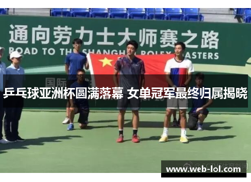 乒乓球亚洲杯圆满落幕 女单冠军最终归属揭晓