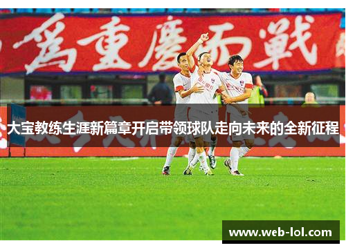 大宝教练生涯新篇章开启带领球队走向未来的全新征程