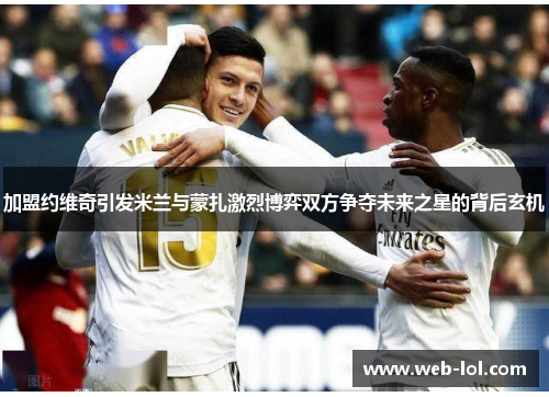 加盟约维奇引发米兰与蒙扎激烈博弈双方争夺未来之星的背后玄机