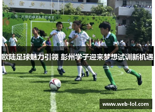 欧陆足球魅力引领 彭州学子迎来梦想试训新机遇