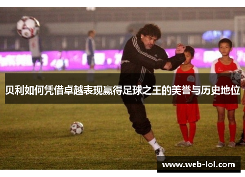 贝利如何凭借卓越表现赢得足球之王的美誉与历史地位
