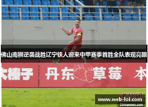 佛山南狮逆袭战胜辽宁铁人迎来中甲赛季首胜全队表现亮眼