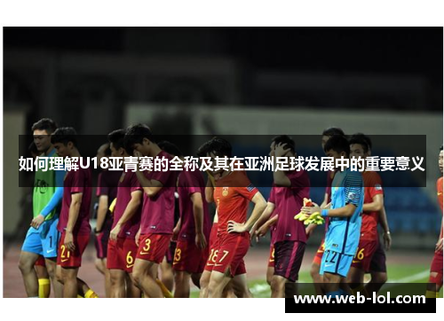 如何理解U18亚青赛的全称及其在亚洲足球发展中的重要意义