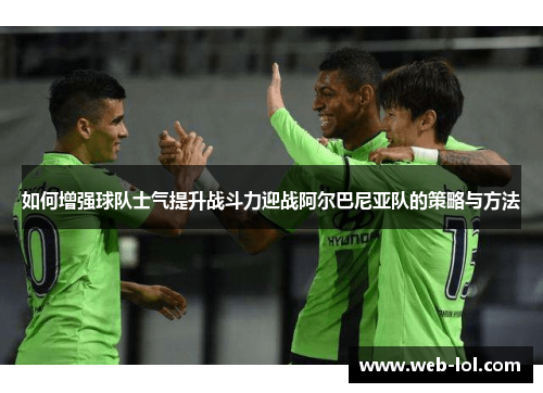 如何增强球队士气提升战斗力迎战阿尔巴尼亚队的策略与方法